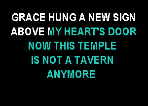 GRACE HUNG A NEW SIGN
ABOVE MY HEART'S DOOR
NOW THIS TEMPLE
IS NOT A TAVERN

ANYMORE