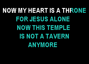NOW MY HEART IS A THRONE
FORJESUS ALONE
NOW THIS TEMPLE
IS NOT A TAVERN
ANYMORE