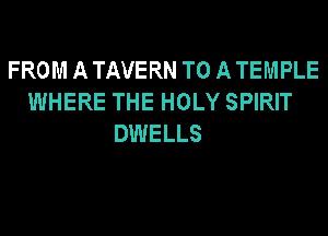 FROM A TAVERN TO A TEMPLE
WHERE THE HOLY SPIRIT
DWELLS