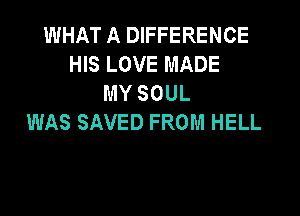 WHAT A DIFFERENCE
HIS LOVE MADE
MY SOUL

WAS SAVED FROM HELL
