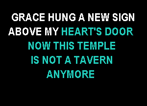 GRACE HUNG A NEW SIGN
ABOVE MY HEART'S DOOR
NOW THIS TEMPLE
IS NOT A TAVERN
ANYMORE