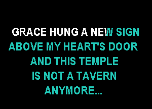 GRACE HUNG A NEW SIGN
ABOVE MY HEART'S DOOR
AND THIS TEMPLE
IS NOT A TAVERN
ANYMORE...