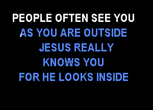 PEOPLE OFTEN SEE YOU
AS YOU ARE OUTSIDE
JESUS REALLY
KNOWS YOU
FOR HE LOOKS INSIDE