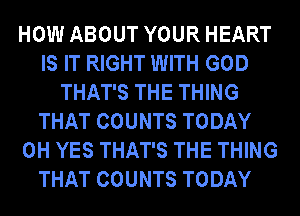 HOW ABOUT YOUR HEART
IS IT RIGHT WITH GOD
THAT'S THE THING
THAT COUNTS TODAY
0H YES THAT'S THE THING
THAT COUNTS TODAY