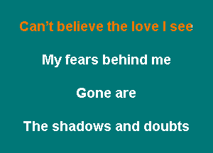 Cam believe the love I see

My fears behind me

Gone are

The shadows and doubts