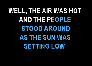 WELL, THE AIR WAS HOT
AND THE PEOPLE
STOOD AROUND

AS THE SUN WAS
SETTING LOW