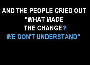 AND THE PEOPLE CRIED OUT
WHAT MADE
THE CHANGE?
WE DON'T UNDERSTAND