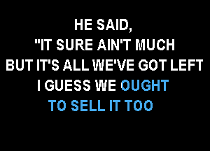 HE SAID,
IT SURE AIN'T MUCH
BUT IT'S ALL WE'VE GOT LEFT
I GUESS WE OUGHT

TO SELL IT T00