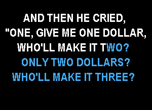 AND THEN HE CRIED,
ONE, GIVE ME ONE DOLLAR,
WHO'LL MAKE IT TWO?
ONLY TWO DOLLARS?
WHO'LL MAKE IT THREE?