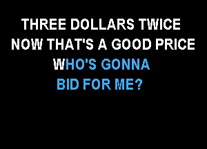 THREE DOLLARS TWICE
NOW THAT'S A GOOD PRICE
WHO'S GONNA
BID FOR ME?