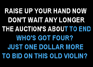 RAISE UP YOUR HAND NOW
DON'T WAIT ANY LONGER
THE AUCTION'S ABOUT TO END
WHO'S GOT FOUR?
JUST ONE DOLLAR MORE
TO BID ON THIS OLD VIOLIN?