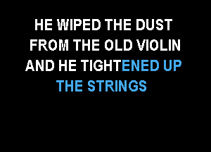 HE WIPED THE DUST
FROM THE OLD VIOLIN
AND HE TIGHTENED UP
THE STRINGS