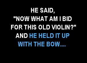 HE SAID,
NOW WHAT AM I BID
FOR THIS OLD VIOLIN?

AND HE HELD IT UP
WITH THE BOW...