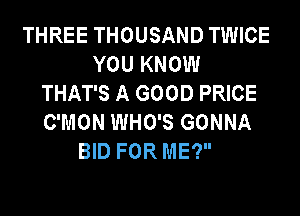 THREE THOUSAND TWICE
YOU KNOW
THAT'S A GOOD PRICE
C'MON WHO'S GONNA
BID FOR ME?
