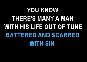 YOU KNOW
THERE'S MANY A MAN
WITH HIS LIFE OUT OF TUNE
BATTERED AND SCARRED
WITH SIN