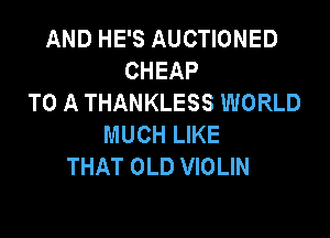 AND HE'S AUCTIONED
CHEAP
TO A THANKLESS WORLD

MUCH LIKE
THAT OLD VIOLIN