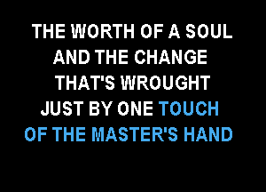 THE WORTH OF A SOUL
AND THE CHANGE
THAT'S WROUGHT

JUST BY ONE TOUCH
OF THE MASTER'S HAND