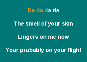 Da da da da
The smell of your skin

Lingers on me now

Your probably on your flight