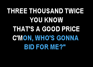 THREE THOUSAND TWICE
YOU KNOW
THAT'S A GOOD PRICE
C'MON, WHO'S GONNA
BID FOR ME?