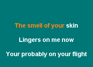 The smell of your skin

Lingers on me now

Your probably on your flight