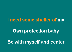 I need some shelter of my

Own protection baby

Be with myself and center