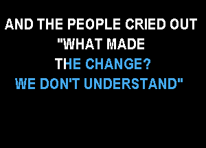 AND THE PEOPLE CRIED OUT
WHAT MADE
THE CHANGE?
WE DON'T UNDERSTAND