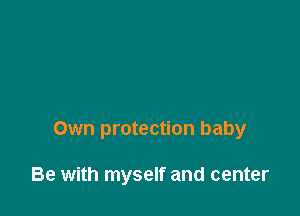 Own protection baby

Be with myself and center