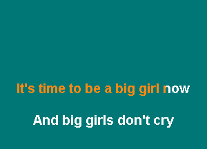 It's time to be a big girl now

And big girls don't cry