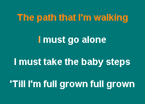 The path that I'm walking
I must go alone

I must take the baby steps

'Till I'm full grown full grown