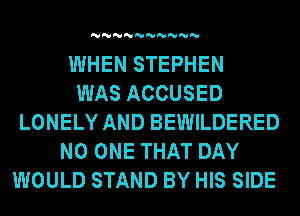 'U'U'U'U'U'U'U'U'U'U

WHEN STEPHEN
WAS ACCUSED
LONELY AND BEWILDERED
NO ONE THAT DAY
WOULD STAND BY HIS SIDE