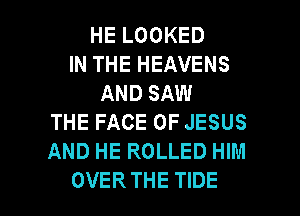 HE LOOKED
IN THE HEAVENS
AND SAW
THE FACE OF JESUS
AND HE ROLLED HIM

OVER THE TIDE l