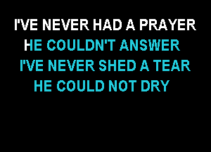 I'VE NEVER HAD A PRAYER
HE COULDN'T ANSWER
I'VE NEVER SHED A TEAR
HE COULD NOT DRY