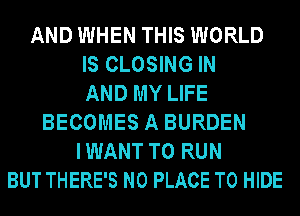 AND WHEN THIS WORLD
IS CLOSING IN
AND MY LIFE
BECOMES A BURDEN
I WANT TO RUN
BUT THERE'S N0 PLACE TO HIDE