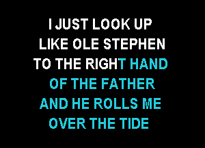 IJUST LOOK UP
LIKE OLE STEPHEN
TO THE RIGHT HAND
OF THE FATHER
AND HE ROLLS ME

OVER THE TIDE l