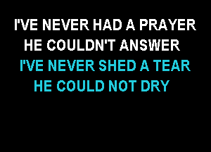 I'VE NEVER HAD A PRAYER
HE COULDN'T ANSWER
I'VE NEVER SHED A TEAR
HE COULD NOT DRY