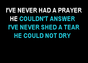 I'VE NEVER HAD A PRAYER
HE COULDN'T ANSWER
I'VE NEVER SHED A TEAR
HE COULD NOT DRY