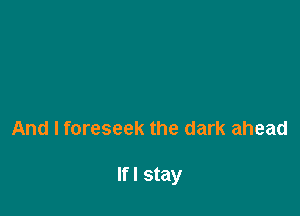 And I foreseek the dark ahead

Ifl stay