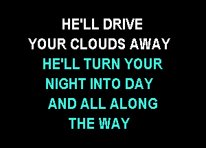 HE'LL DRIVE
YOUR CLOUDS AWAY
HE'LL TURN YOUR

NIGHT INTO DAY
AND ALL ALONG
THE WAY