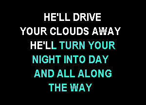 HE'LL DRIVE
YOUR CLOUDS AWAY
HE'LL TURN YOUR

NIGHT INTO DAY
AND ALL ALONG
THE WAY