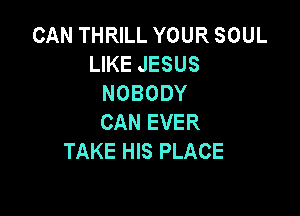 CAN THRILL YOUR SOUL
LIKE JESUS
NOBODY

CAN EVER
TAKE HIS PLACE