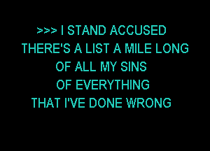 I STAND ACCUSED
THERE'S A LIST A MILE LONG
OF ALL MY SINS

0F EVERYTHING
THAT I'VE DONE WRONG