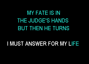 MY FATE IS IN
THE JUDGE'S HANDS
BUT THEN HE TURNS

I MUST ANSWER FOR MY LIFE