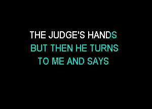 THE JUDGE'S HANDS
BUT THEN HE TURNS

TO ME AND SAYS