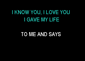 I KNOW YOU, I LOVE YOU
I GAVE MY LIFE

TO ME AND SAYS