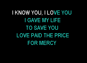I KNOW YOU, I LOVE YOU
I GAVE MY LIFE
TO SAVE YOU

LOVE PAID THE PRICE
FOR MERCY