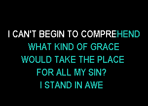 I CAN'T BEGIN TO COMPREHEND
WHAT KIND OF GRACE
WOULD TAKE THE PLACE
FOR ALL MY SIN?

I STAND IN AWE