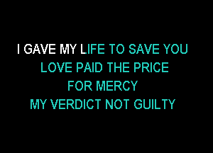 l GAVE MY LIFE TO SAVE YOU
LOVE PAID THE PRICE

FOR MERCY
MY VERDICT NOT GUILTY
