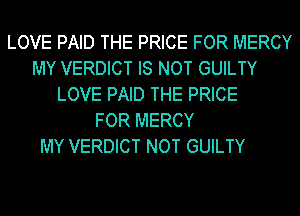 LOVE PAID THE PRICE FOR MERCY
MY VERDICT IS NOT GUILTY
LOVE PAID THE PRICE
FOR MERCY

MY VERDICT NOT GUILTY