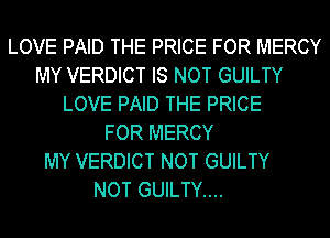 LOVE PAID THE PRICE FOR MERCY
MY VERDICT IS NOT GUILTY
LOVE PAID THE PRICE
FOR MERCY
MY VERDICT NOT GUILTY
NOT GUILTY....