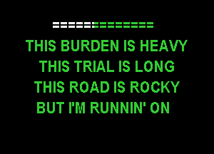 THIS BURDEN IS HEAVY
THIS TRIAL IS LONG
THIS ROAD IS ROCKY
BUT I'M RUNNIN' 0N